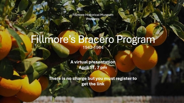 Courtesy Fillmore Historical Museum 
Join the Fillmore Museum and its members for the virtual event, “Fillmore’s Bracero Program, 1942 – 1964.”
This was a Federal program which brought workers from Mexico to the United State to help address the labor shortage caused by young men had joined the military,
This brief program gives you a glimpse of how it ran. It is Thursday April, 17 at 7 pm
There is no charge but you must register at https://www.fillmorehistoricalmuseum.org/event-details/fillmores-bracero-program-1942-1964 to receive the link.